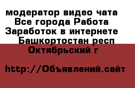 модератор видео-чата - Все города Работа » Заработок в интернете   . Башкортостан респ.,Октябрьский г.